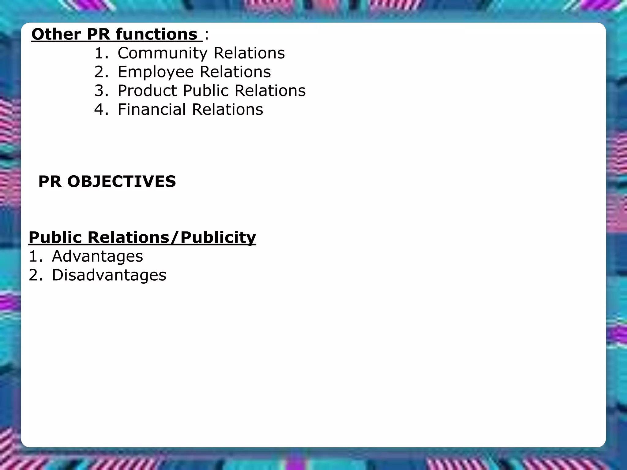 Other PR functions :
1. Community Relations
2. Employee Relations
3. Product Public Relations
4. Financial Relations
PR OBJECTIVES
Public Relations/Publicity
1. Advantages
2. Disadvantages
 