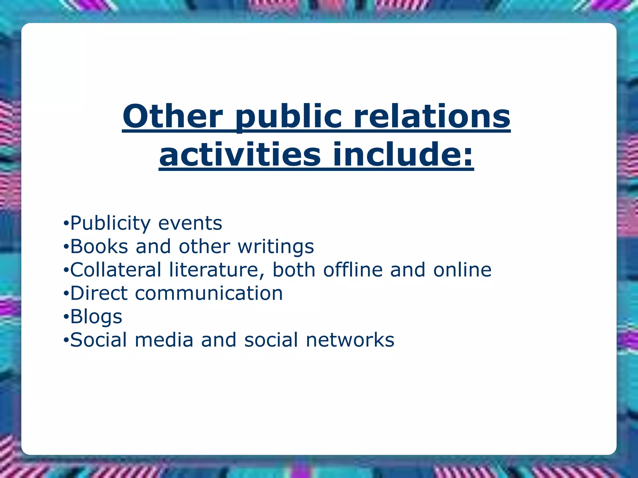 Other public relations
activities include:
•Publicity events
•Books and other writings
•Collateral literature, both offline and online
•Direct communication
•Blogs
•Social media and social networks
 