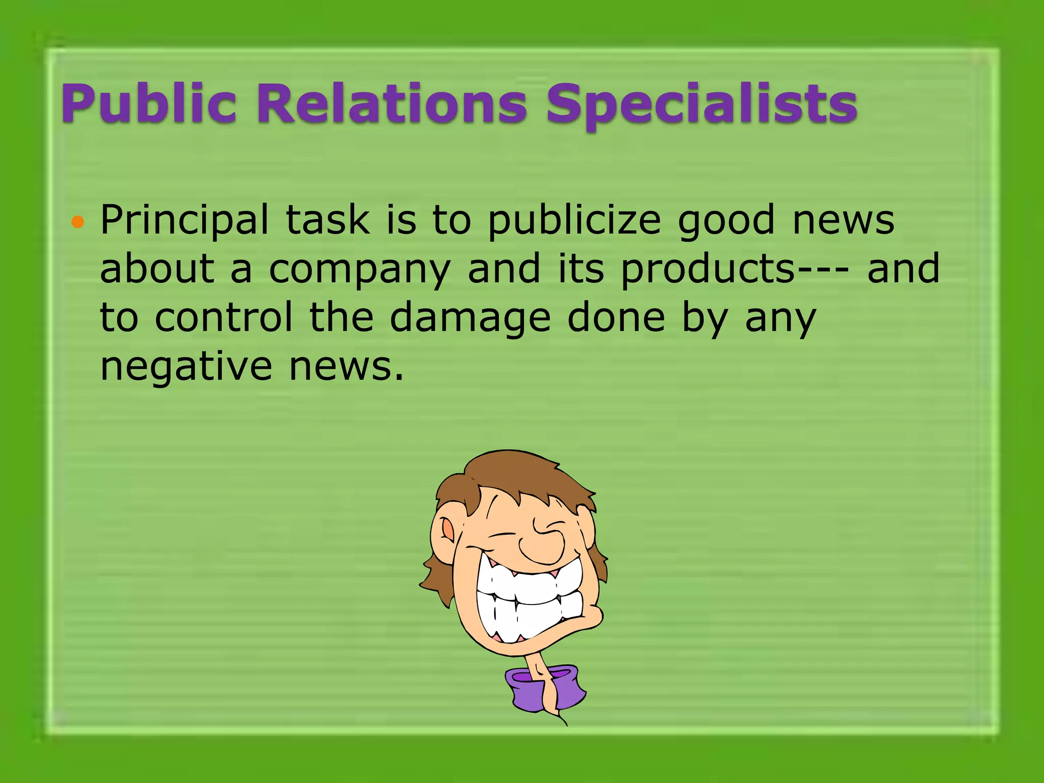 Public Relations Specialists
 Principal task is to publicize good news
about a company and its products--- and
to control the damage done by any
negative news.
 