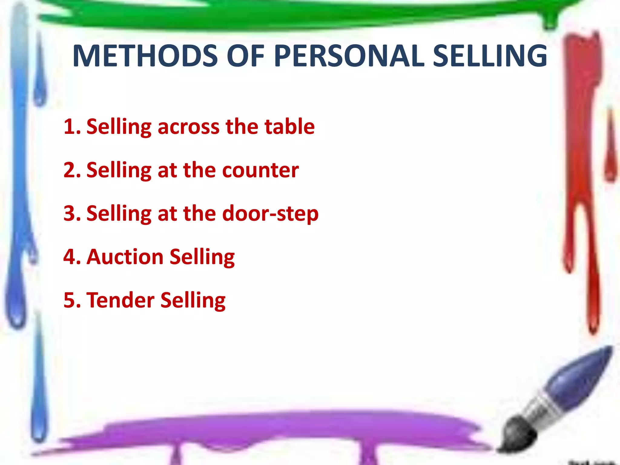 METHODS OF PERSONAL SELLING
1. Selling across the table
2. Selling at the counter
3. Selling at the door-step
4. Auction Selling
5. Tender Selling
 