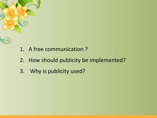 1. A free communication ?
2. How should publicity be implemented?
3. Why is publicity used?
 