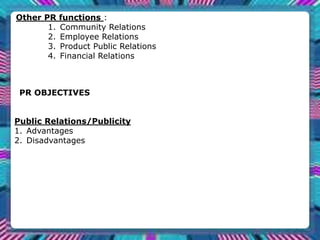 Other PR functions :
1. Community Relations
2. Employee Relations
3. Product Public Relations
4. Financial Relations
PR OBJECTIVES
Public Relations/Publicity
1. Advantages
2. Disadvantages
 