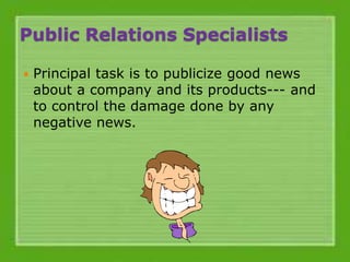 Public Relations Specialists
 Principal task is to publicize good news
about a company and its products--- and
to control the damage done by any
negative news.
 
