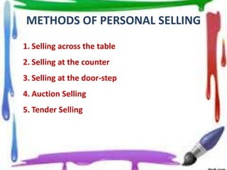 METHODS OF PERSONAL SELLING
1. Selling across the table
2. Selling at the counter
3. Selling at the door-step
4. Auction Selling
5. Tender Selling
 