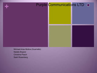 Purple Communications LTD
+




    Michael Arias Molina (Guarriello)
    Natalie Bogner
    Christina Peach
    Sash Rosenberg
 