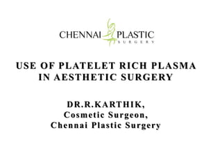 USE OF PLATELET RICH PLASMA 
IN AESTHETIC SURGERY 
DR.R.KARTHIK, 
Cosmet ic Surgeon, 
Chennai Plas t ic Surgery 
 