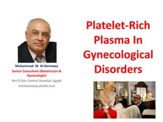 Platelet-Rich
Plasma In
Gynecological
DisordersMuhammad M Al Hennawy
Senior Consultant Obstetrician &
Gynacologist
Ras El Bar Central Hospital ,Egypt
mmhennawy.site44.com
 
