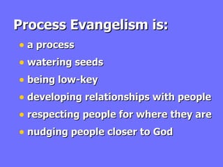 Process Evangelism is: a process watering seeds being low-key developing relationships with people respecting people for where they are  nudging people closer to God 