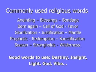 Commonly used religious words Anointing – Blessings – Bondage Born again – Call of God - Favor Glorification - Justification – Mantle Prophetic - Redemption – Sanctification  Season – Strongholds - Wilderness  Good words to use: Destiny, Insight, Light, God, Vibe… 