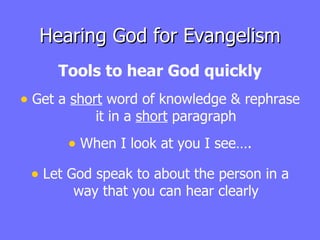 Hearing God for Evangelism Tools to hear God quickly Get a  short  word of knowledge & rephrase it in a  short  paragraph When I look at you I see…. Let God speak to about the person in a way that you can hear clearly 