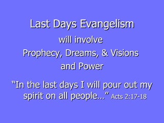 Last Days Evangelism will involve  Prophecy, Dreams, & Visions  and Power “ In the last days I will pour out my spirit on all people…”  Acts 2:17-18 