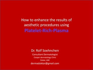 How to enhance the results of
aesthetic procedures using
Platelet-Rich-Plasma
Dr. Rolf Soehnchen
Consultant Dermatologist
Cooper dermatology Clinic
Dubai, UAE
dermadoktor@gmail.com
 