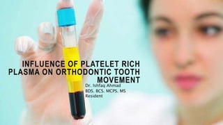 INFLUENCE OF PLATELET RICH
PLASMA ON ORTHODONTIC TOOTH
MOVEMENTDr. Ishfaq Ahmad
BDS. BCS. MCPS. MS
Resident
 