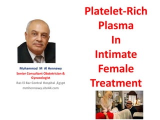 Platelet-Rich
Plasma
In
Intimate
Female
Treatment
Muhammad M Al Hennawy
Senior Consultant Obstetrician &
Gynacologist
Ras El Bar Central Hospital ,Egypt
mmhennawy.site44.com
 