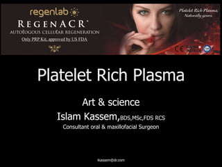 Platelet Rich Plasma
Art & science
Islam Kassem,BDS,MSc,FDS RCS
Consultant oral & maxillofacial Surgeon
ikassem@dr.com
 