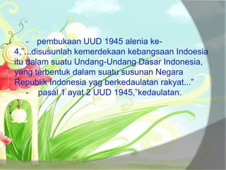 - pembukaan UUD 1945 alenia ke-
4,”...disusunlah kemerdekaan kebangsaan Indoesia
itu dalam suatu Undang-Undang Dasar Indonesia,
yang terbentuk dalam suatu susunan Negara
Republik Indonesia yag berkedaulatan rakyat...”
- pasal 1 ayat 2 UUD 1945,”kedaulatan.
 