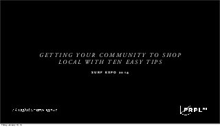 GETTING YOUR COMMUNITY TO SHOP
LOCAL WITH TEN EASY TIPS
SURF EXPO 2014

Friday, January 10, 14

 