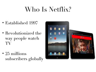 Who Is Netflix?
• Established 1997

• Revolutionized the
  way people watch
  TV

• 25 millions
  subscribers globally
 