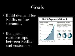 Goals
• Build demand for
  Netflix online
  streaming

• Beneficial
  relationships
  between Netflix
  and customers
 