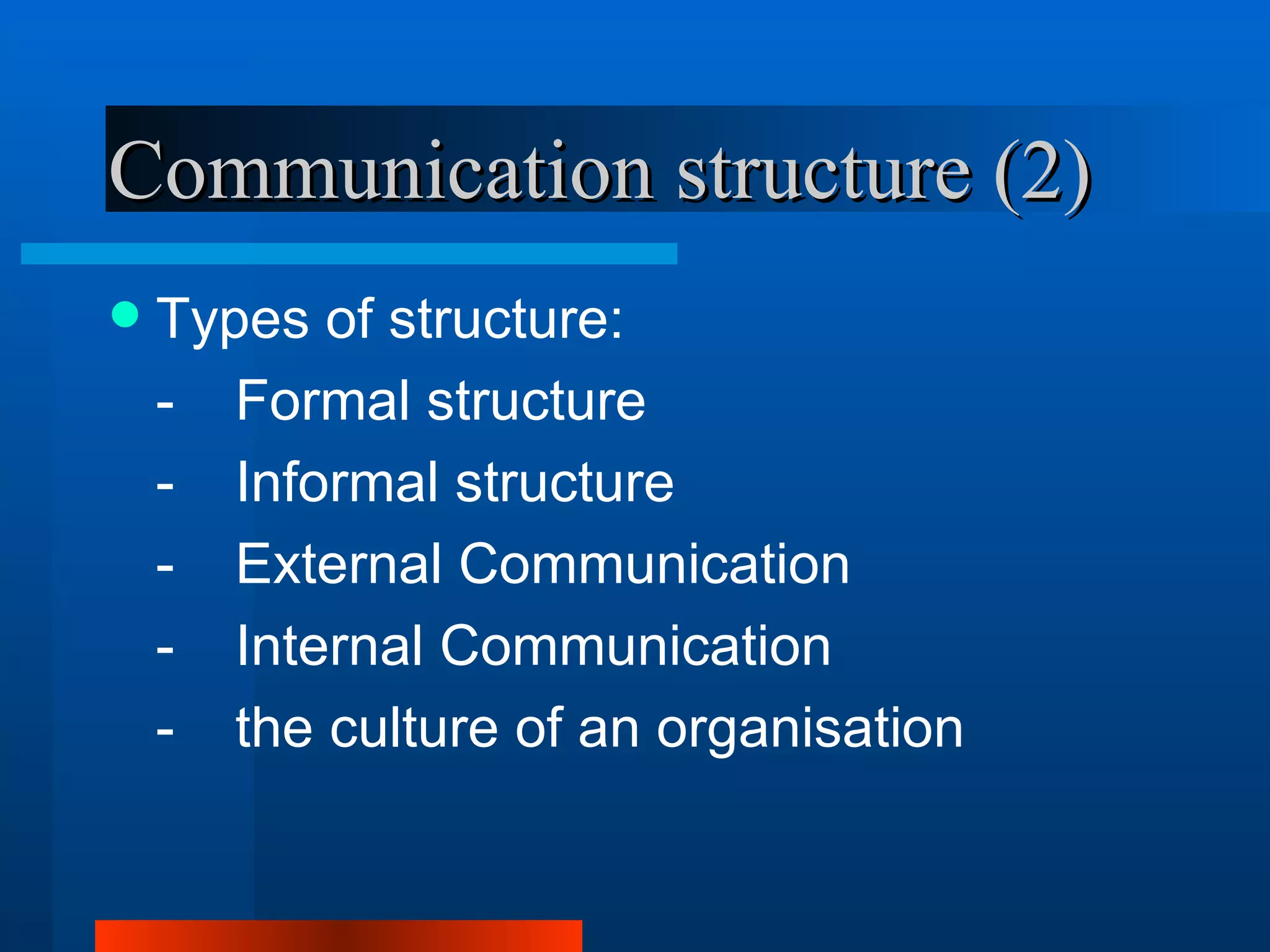 Communication structure (2)
   Types of structure:
    - Formal structure
    - Informal structure
    - External Communication
    - Internal Communication
    - the culture of an organisation
 