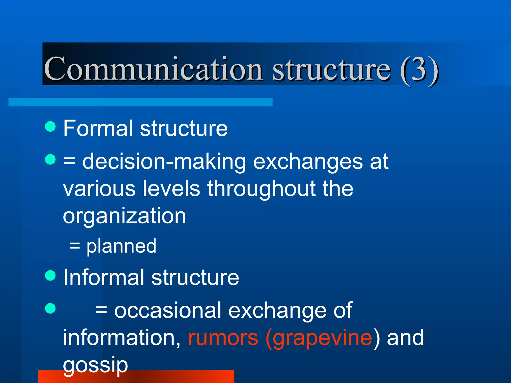 Communication structure (3)
 Formal structure
 = decision-making exchanges at
  various levels throughout the
  organization
    = planned
 Informal structure
     = occasional exchange of
  information, rumors (grapevine) and
  gossip
 