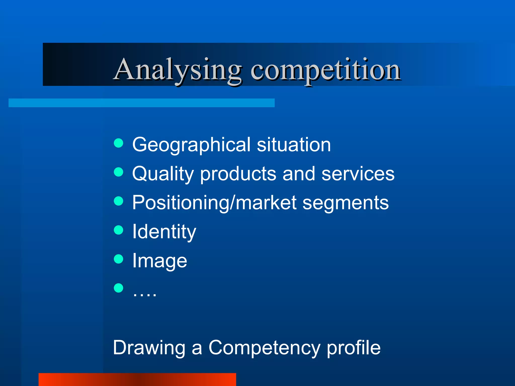 Analysing competition

   Geographical situation
   Quality products and services
   Positioning/market segments
   Identity
   Image
   ….

Drawing a Competency profile
 