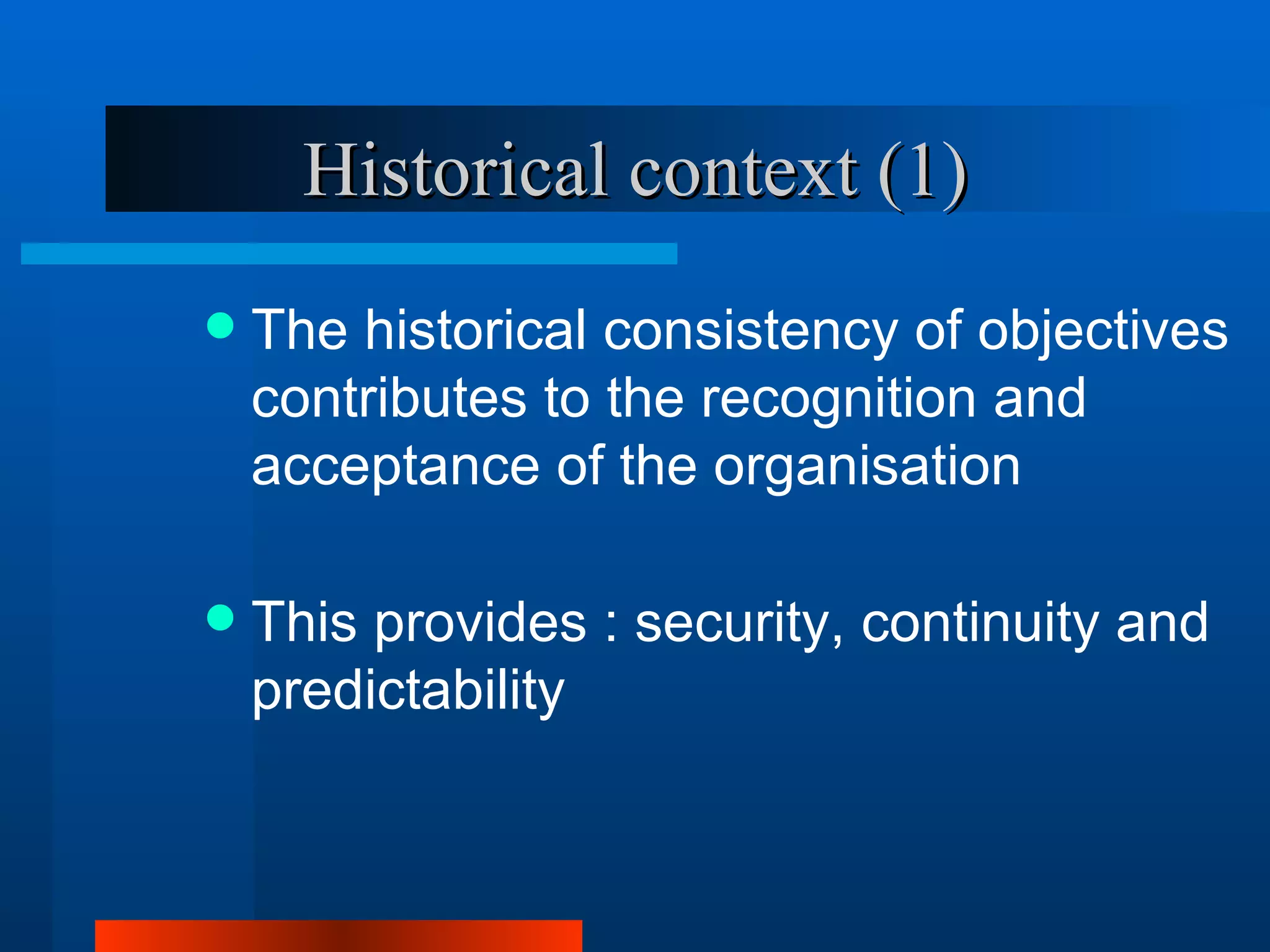 Historical context (1)
   The historical consistency of objectives
    contributes to the recognition and
    acceptance of the organisation

   This provides : security, continuity and
    predictability
 