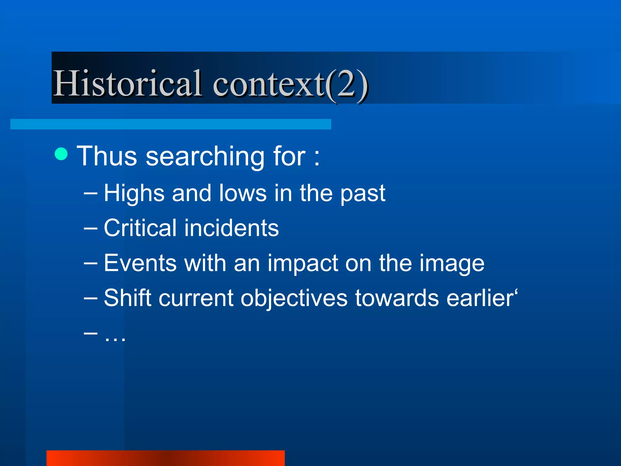 Historical context(2)
   Thus searching for :
    – Highs and lows in the past
    – Critical incidents
    – Events with an impact on the image
    – Shift current objectives towards earlier‘
    –…
 