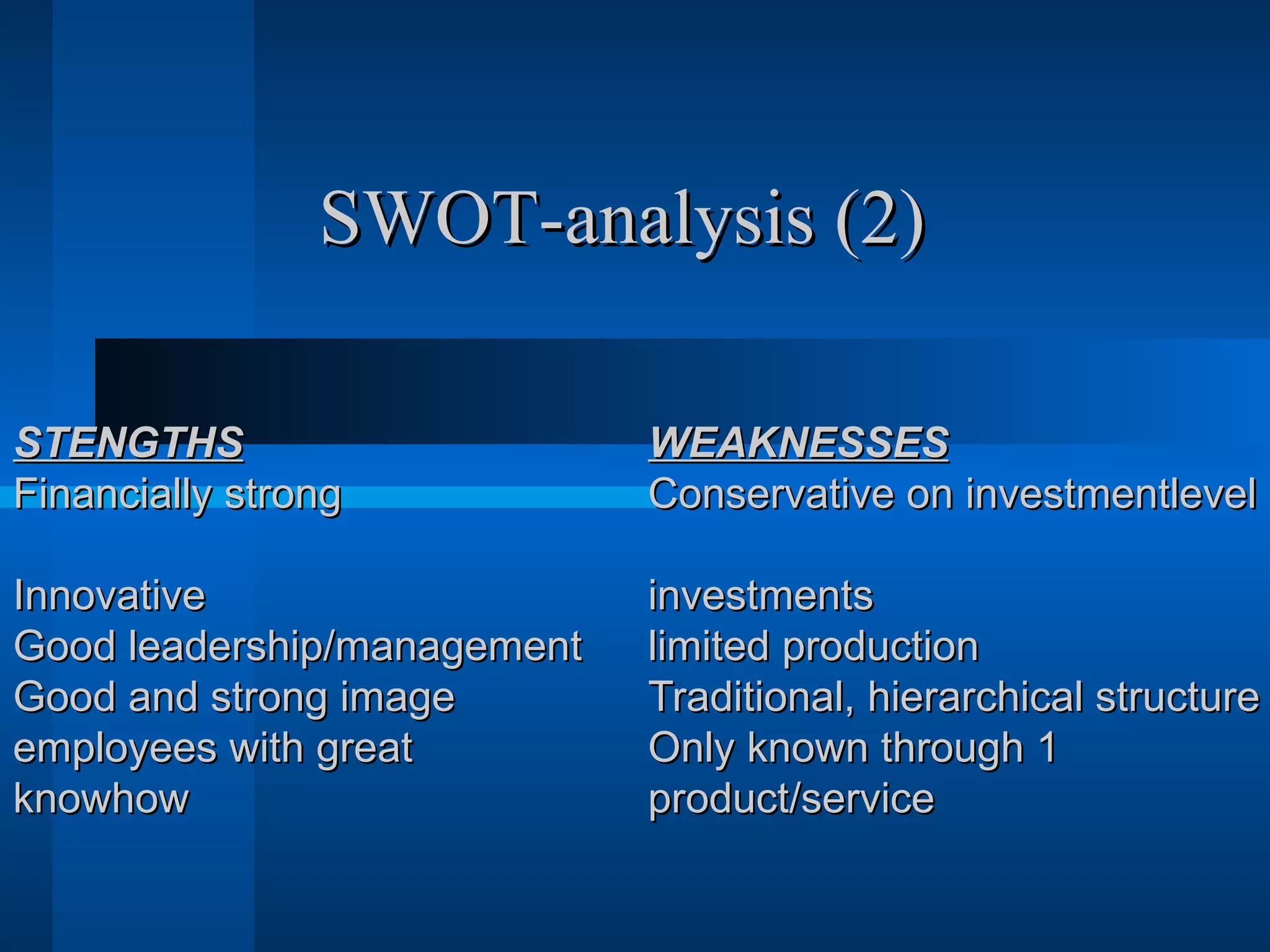 SWOT-analysis (2)

STENGTHS                     WEAKNESSES
Financially strong           Conservative on investmentlevel

Innovative                   investments
Good leadership/management   limited production
Good and strong image        Traditional, hierarchical structure
employees with great         Only known through 1
knowhow                      product/service
 