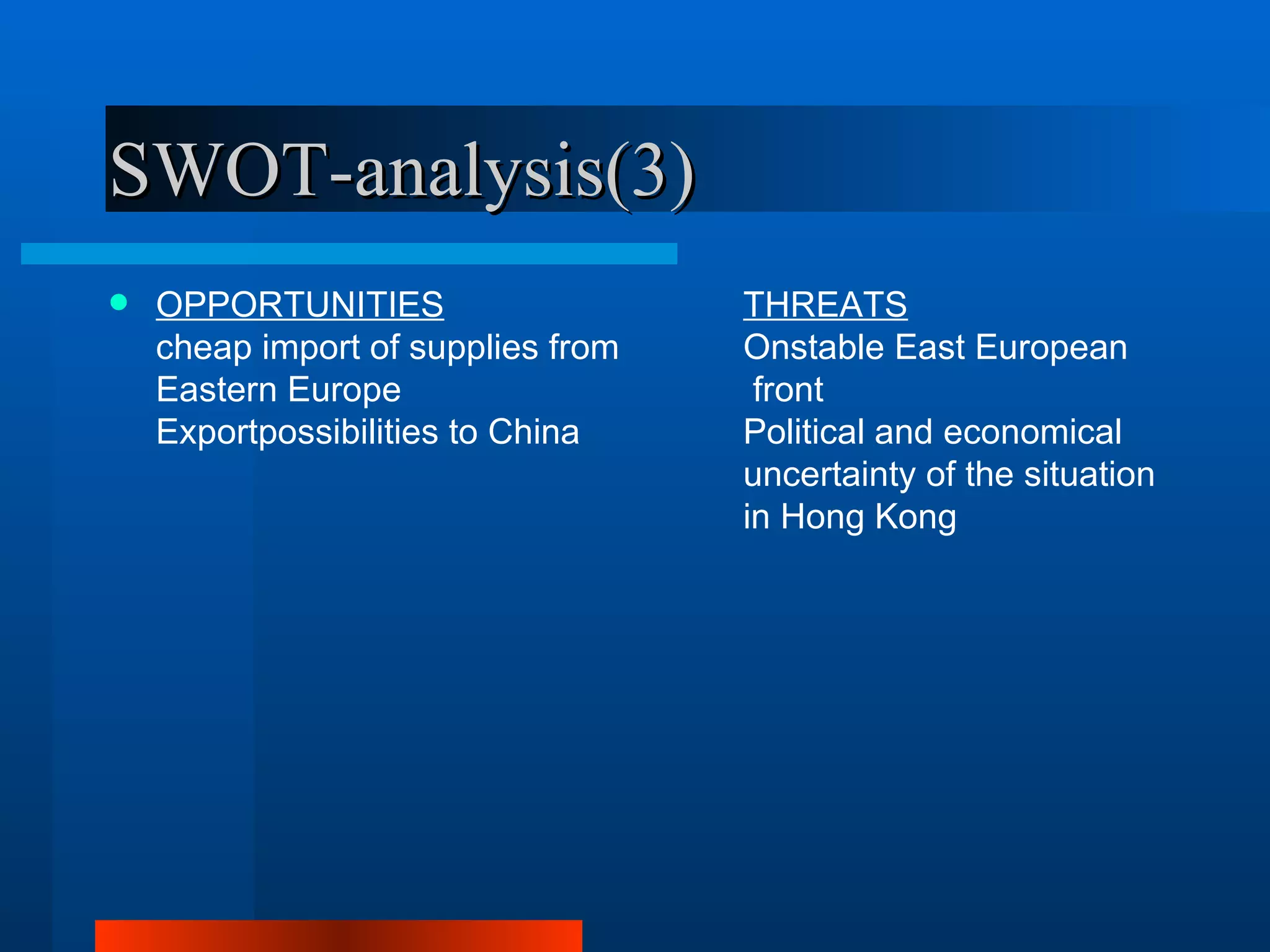 SWOT-analysis(3)
   OPPORTUNITIES                   THREATS
    cheap import of supplies from   Onstable East European
    Eastern Europe                   front
    Exportpossibilities to China    Political and economical
                                    uncertainty of the situation
                                    in Hong Kong
 