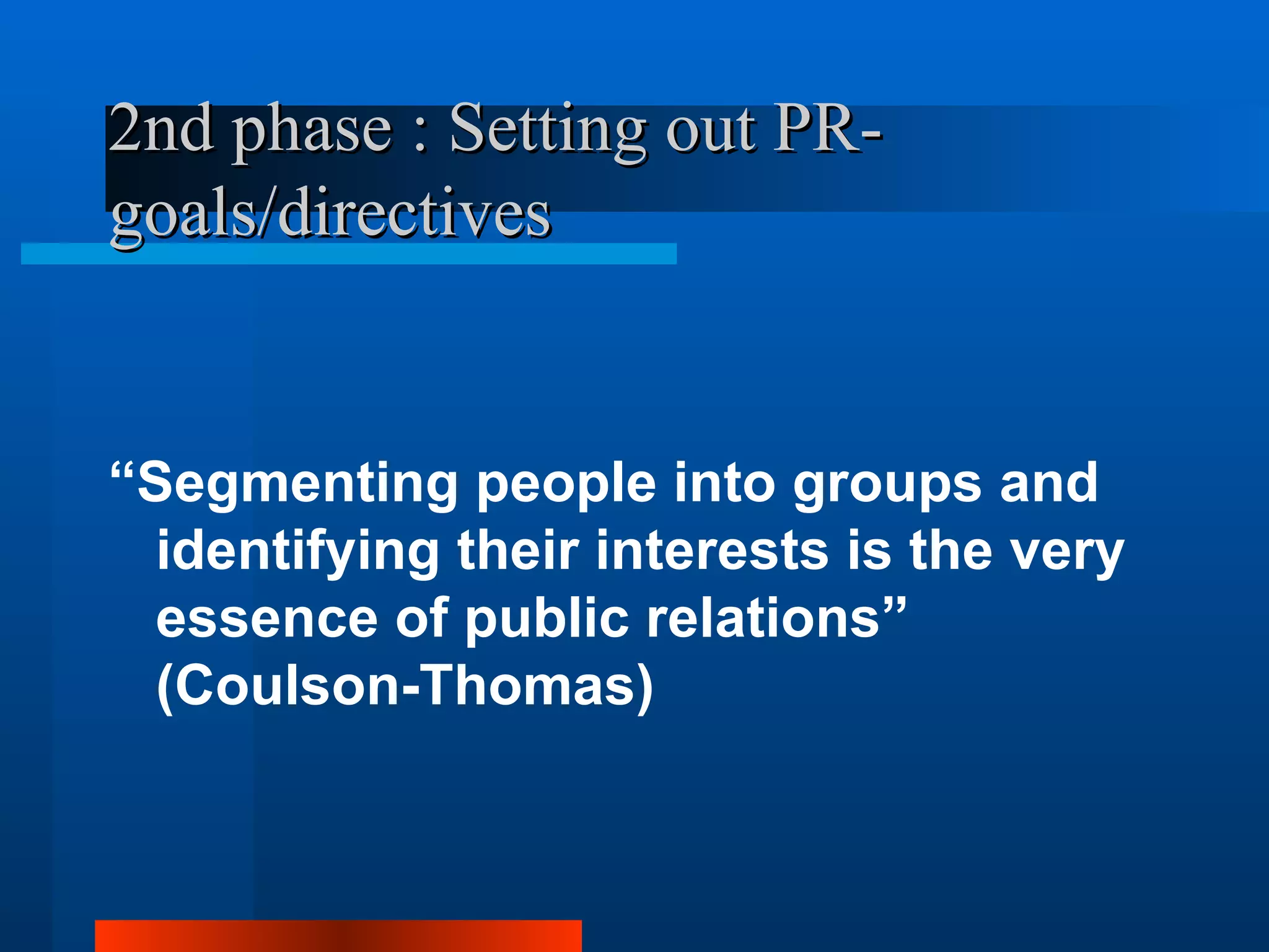 2nd phase : Setting out PR-
goals/directives


“Segmenting people into groups and
  identifying their interests is the very
  essence of public relations”
  (Coulson-Thomas)
 