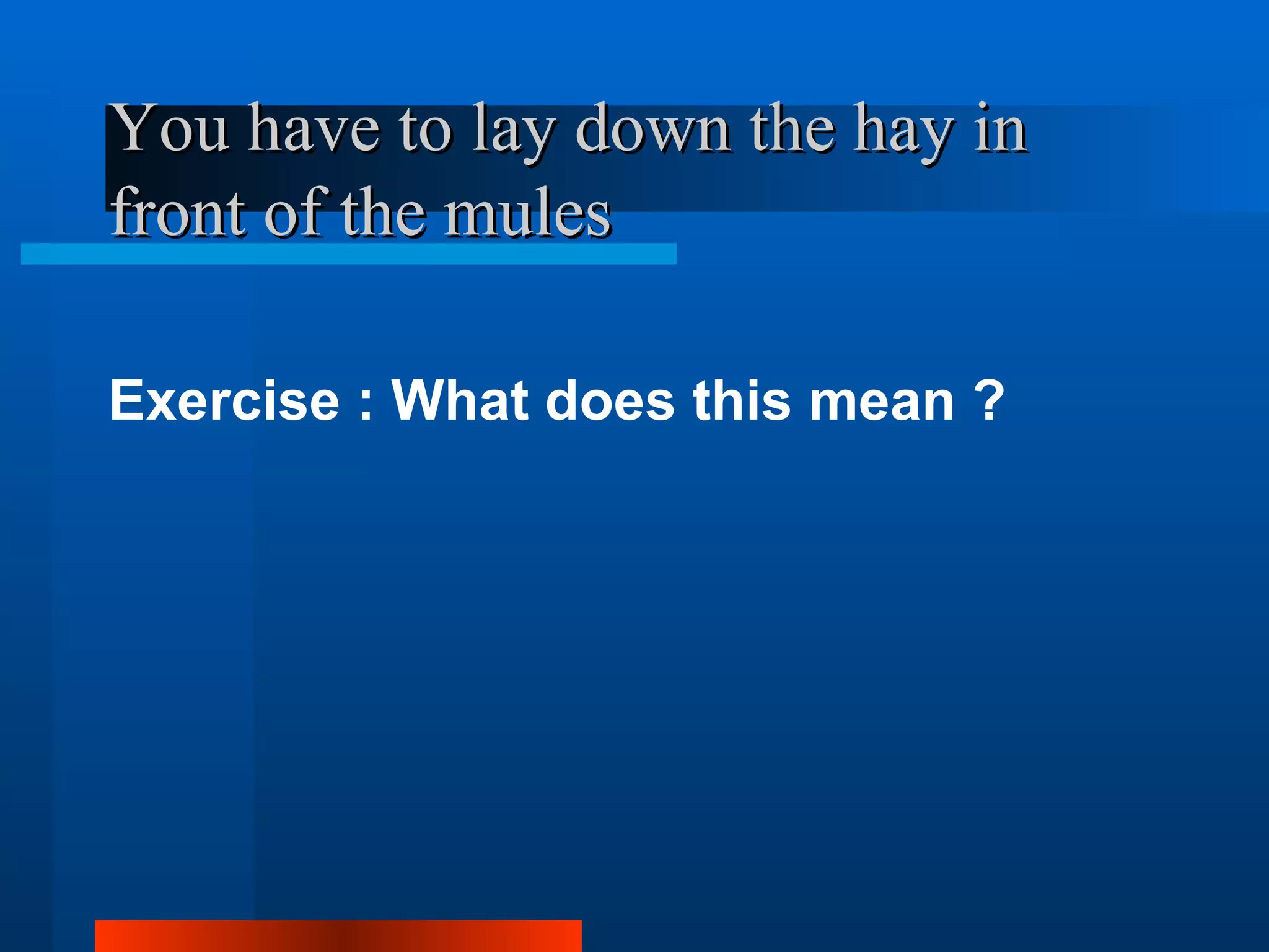 You have to lay down the hay in
front of the mules

Exercise : What does this mean ?
 