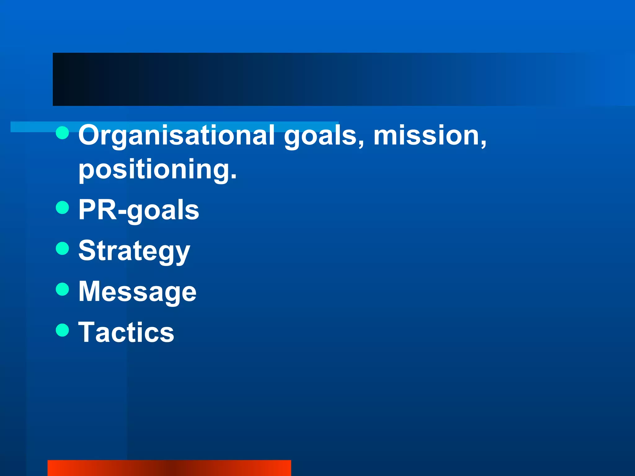  Organisational goals, mission,
  positioning.
 PR-goals
 Strategy
 Message
 Tactics
 