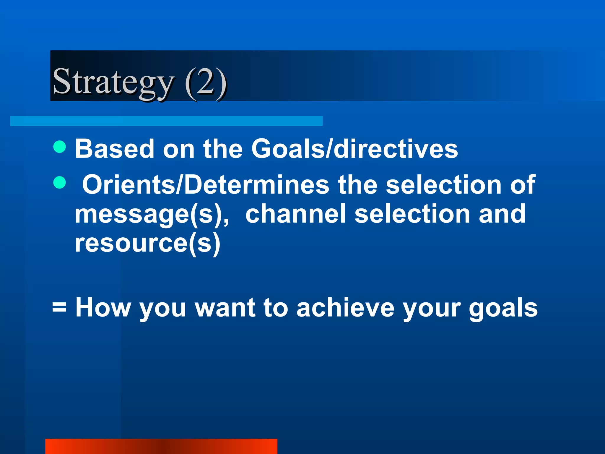 Strategy (2)
Based on the Goals/directives
 Orients/Determines the selection of
 message(s), channel selection and
 resource(s)

= How you want to achieve your goals
 