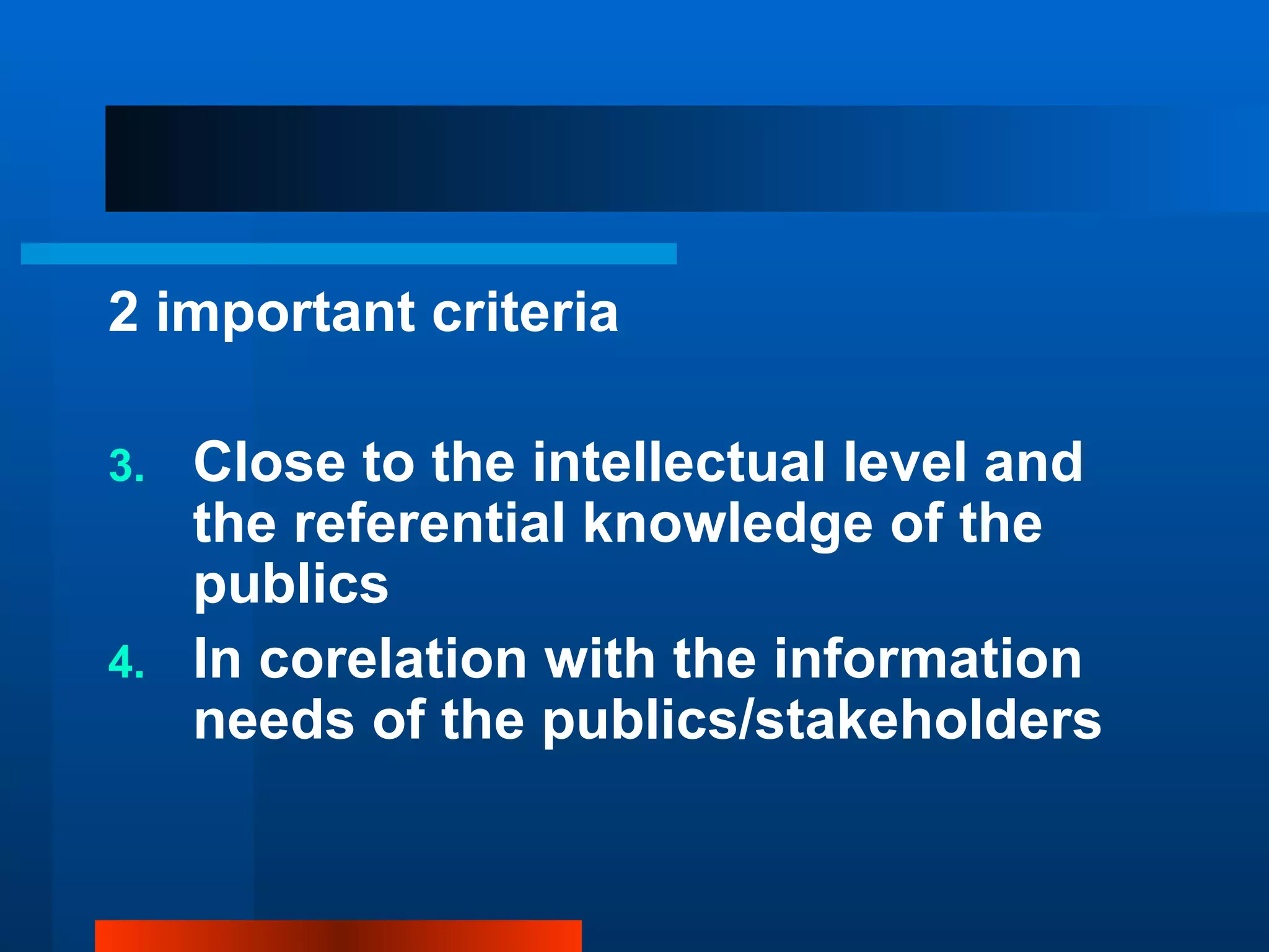 2 important criteria

3. Close to the intellectual level and
   the referential knowledge of the
   publics
4. In corelation with the information
   needs of the publics/stakeholders
 