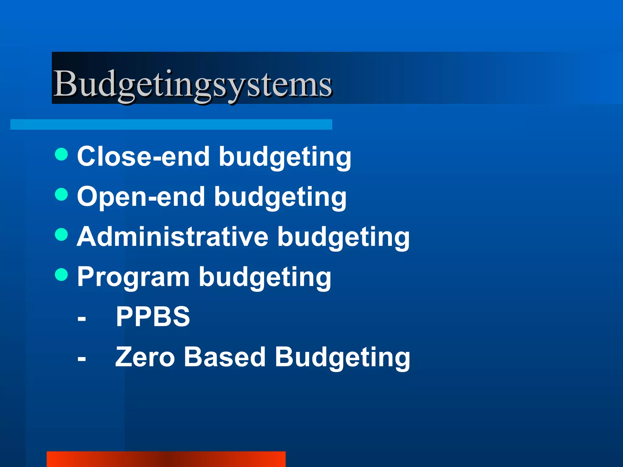 Budgetingsystems
 Close-end budgeting
 Open-end budgeting
 Administrative budgeting
 Program budgeting
  - PPBS
  - Zero Based Budgeting
 