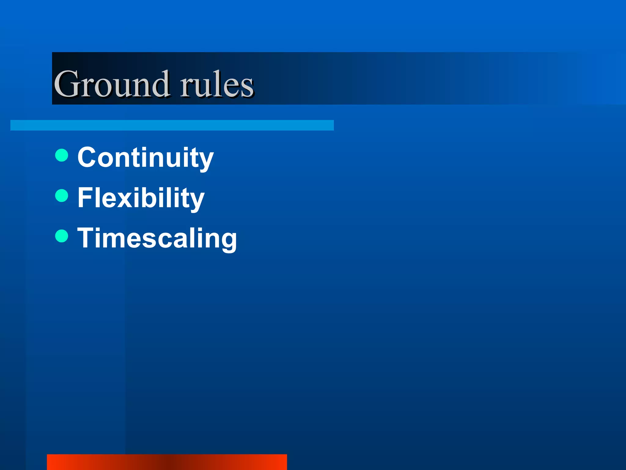 Ground rules
 Continuity
 Flexibility
 Timescaling
 