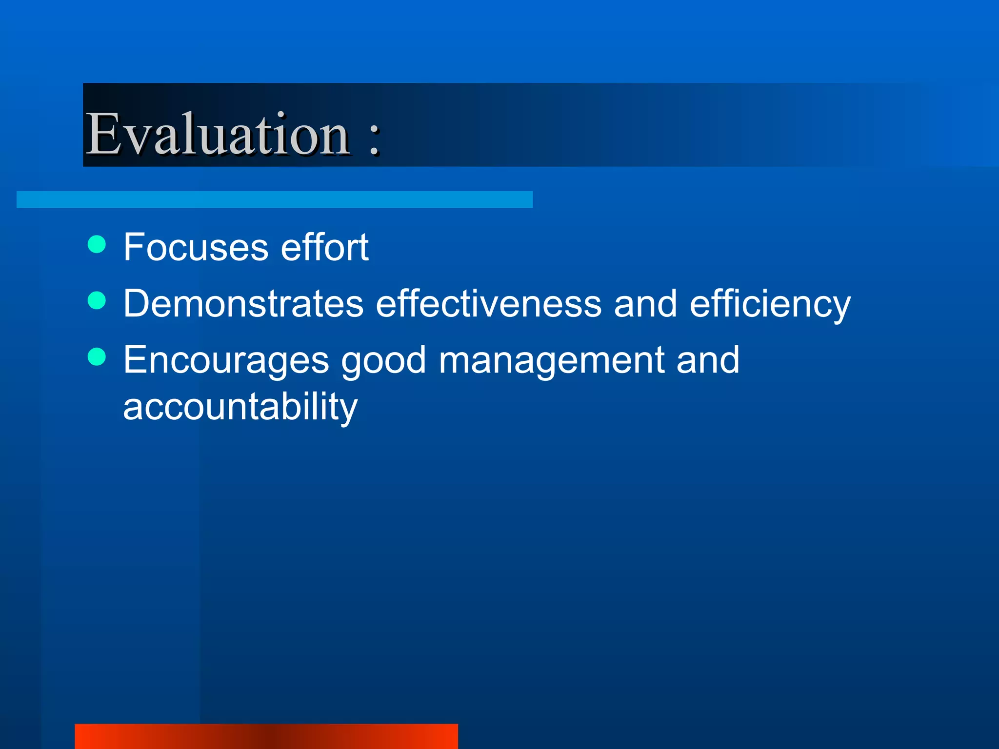 Evaluation :
   Focuses effort
   Demonstrates effectiveness and efficiency
   Encourages good management and
    accountability
 