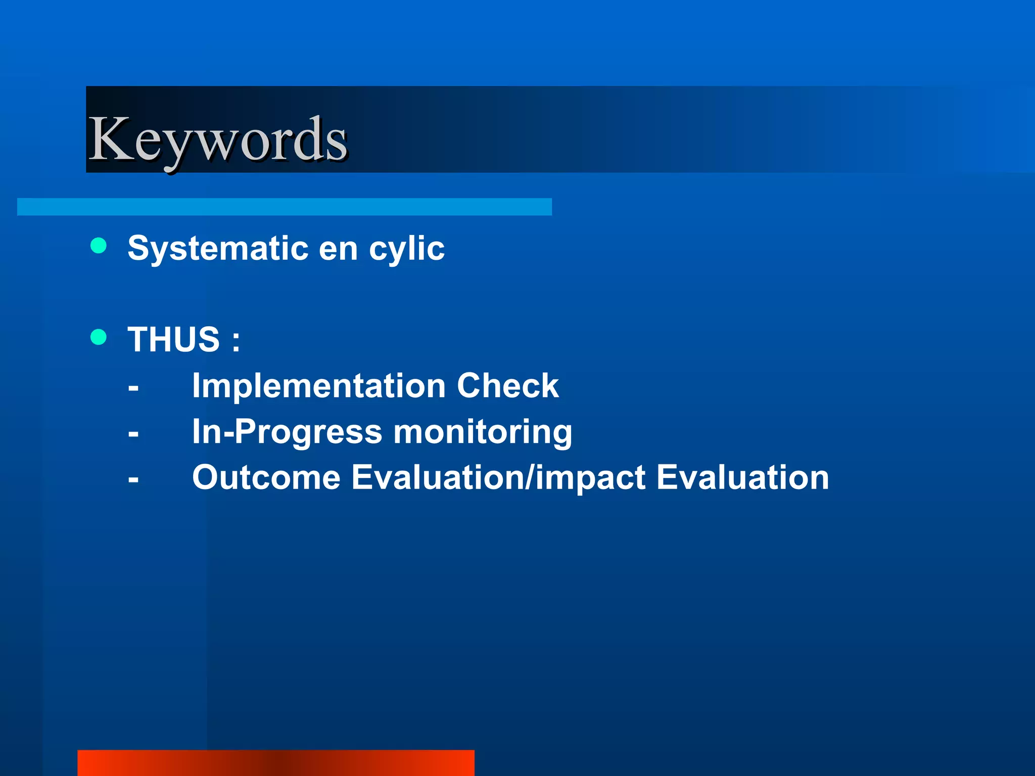 Keywords
   Systematic en cylic

   THUS :
    -  Implementation Check
    -  In-Progress monitoring
    -  Outcome Evaluation/impact Evaluation
 