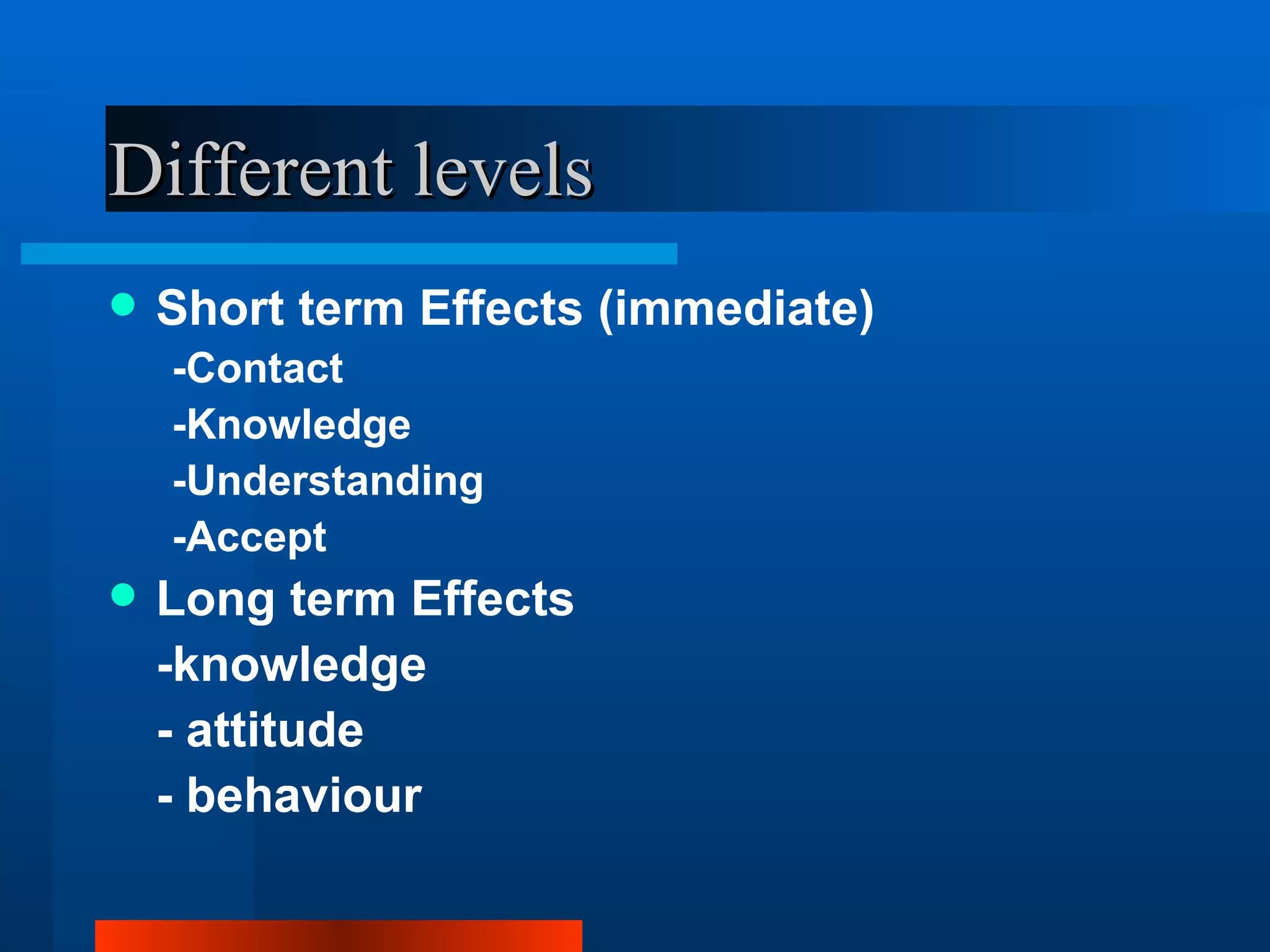 Different levels
   Short term Effects (immediate)
    -Contact
    -Knowledge
    -Understanding
    -Accept
   Long term Effects
    -knowledge
    - attitude
    - behaviour
 