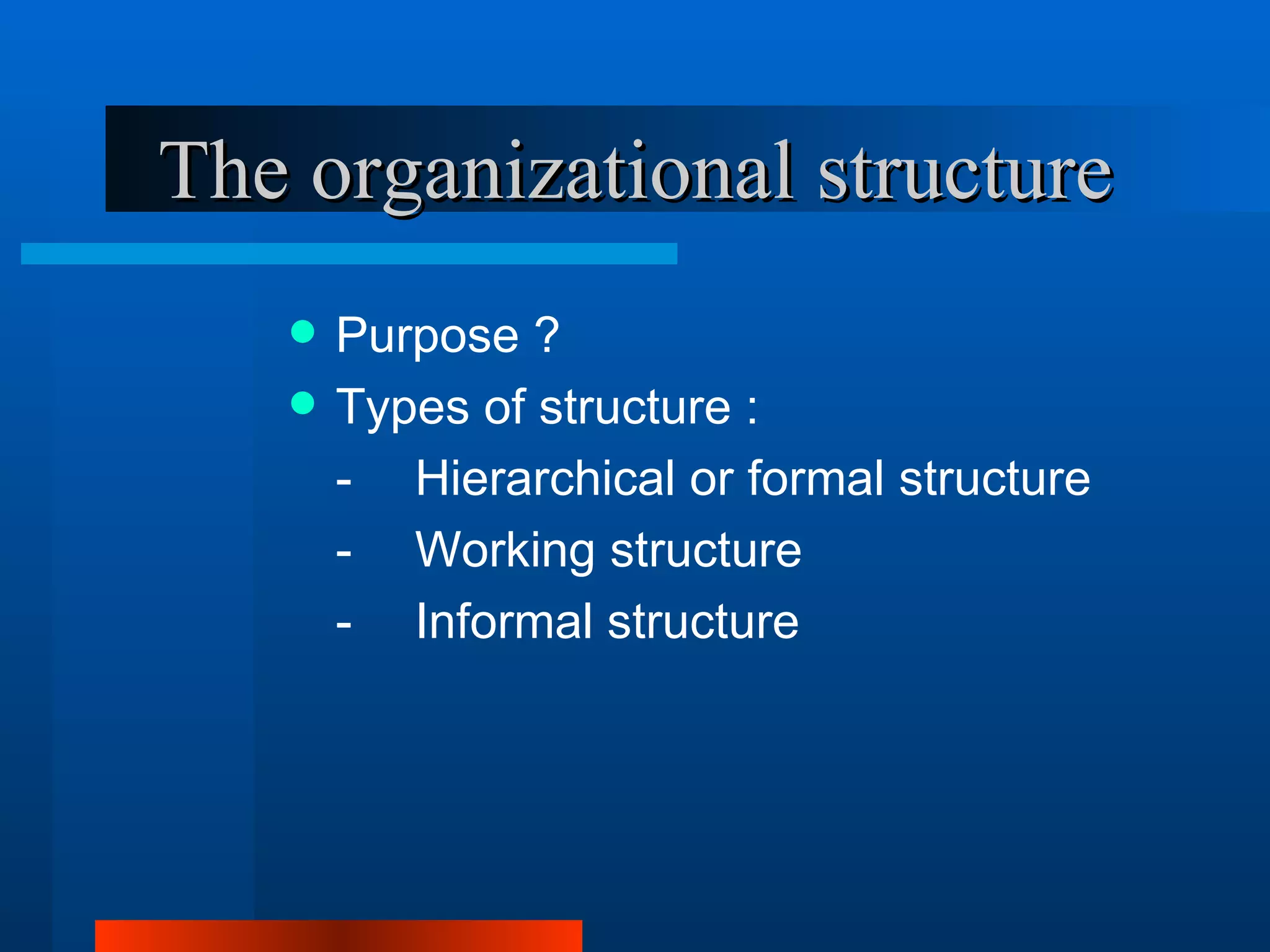 The organizational structure
      Purpose ?
      Types of structure :
       - Hierarchical or formal structure
       - Working structure
       - Informal structure
 