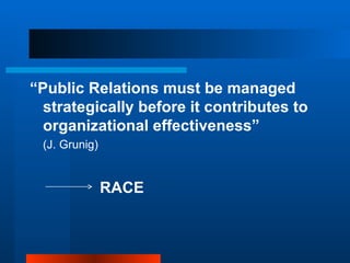 “Public Relations must be managed
  strategically before it contributes to
  organizational effectiveness”
 (J. Grunig)


               RACE
 