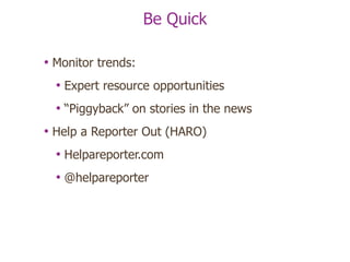 Be Quick Monitor trends: Expert resource opportunities “ Piggyback” on stories in the news Help a Reporter Out (HARO) Helpareporter.com @helpareporter 