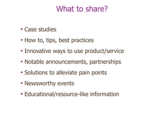 What to share? Case studies How to, tips, best practices Innovative ways to use product/service Notable announcements, partnerships Solutions to alleviate pain points Newsworthy events Educational/resource-like information 