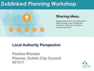 Dublinked Planning Workshop




    Local Authority Perspective

    Pauline Riordan
    Planner, Dublin City Council
    08/12/11
 