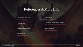 References&MoreInfo
MTG:101PRPL Lunch ’n Learn
MTGWiki
http://www.coolstuffinc.com/
TolarianCommunityCollege
https://www.youtube.com/user/tolariancommunity
CoolStuffInc.
http://www.coolstuffinc.com/
WizardsoftheCoast
https://magic.wizards.com
TappedOut
http://tappedout.net/
ColiseumofComics
https://coliseumofcomics.com/stores/millenia/
ArtofMTG
http://www.artofmtg.com/
 