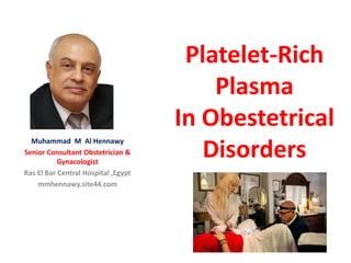 Platelet-Rich
Plasma
In Obestetrical
Disorders
Muhammad M Al Hennawy
Senior Consultant Obstetrician &
Gynacologist
Ras El Bar Central Hospital ,Egypt
mmhennawy.site44.com
 