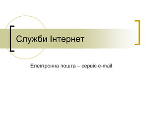 Служби Інтернет
Електронна пошта – сервіс e-mail
 