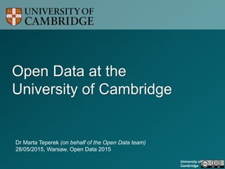 University of
Cambridge
Open Data at the
University of Cambridge
Dr Marta Teperek (on behalf of the Open Data team)
28/05/2015, Warsaw, Open Data 2015
 