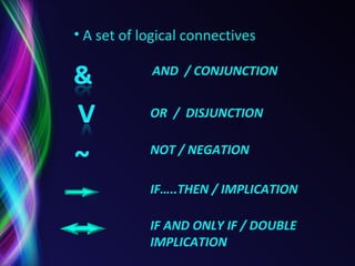 A set of logical connectives AND   / CONJUNCTION OR  /  DISJUNCTION NOT / NEGATION IF…..THEN / IMPLICATION IF AND ONLY IF / DOUBLE IMPLICATION  